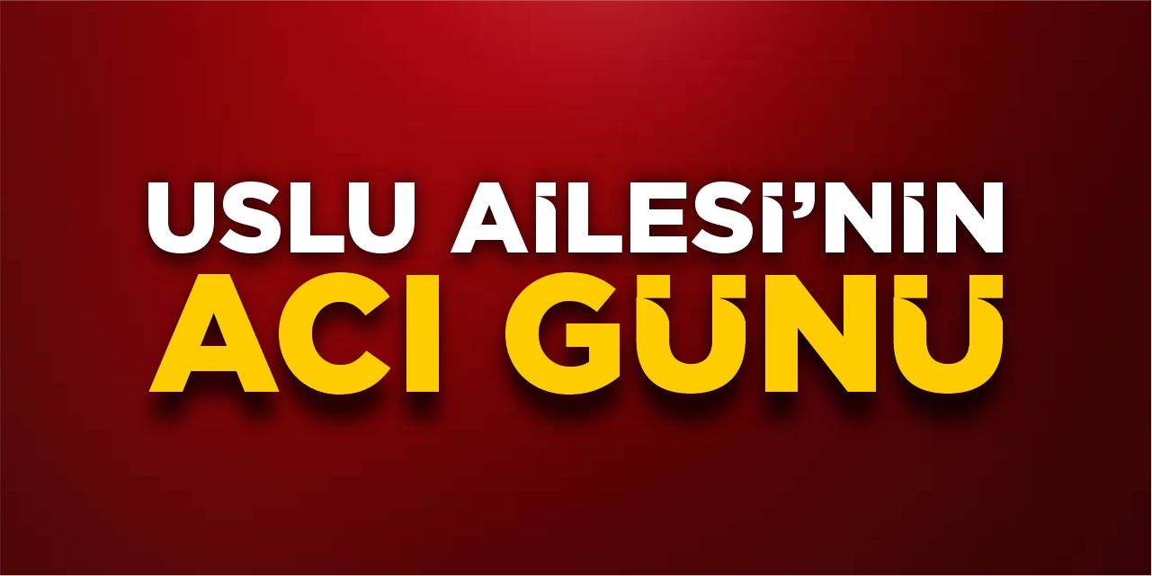 Uslu Ailesi'nin acı günü