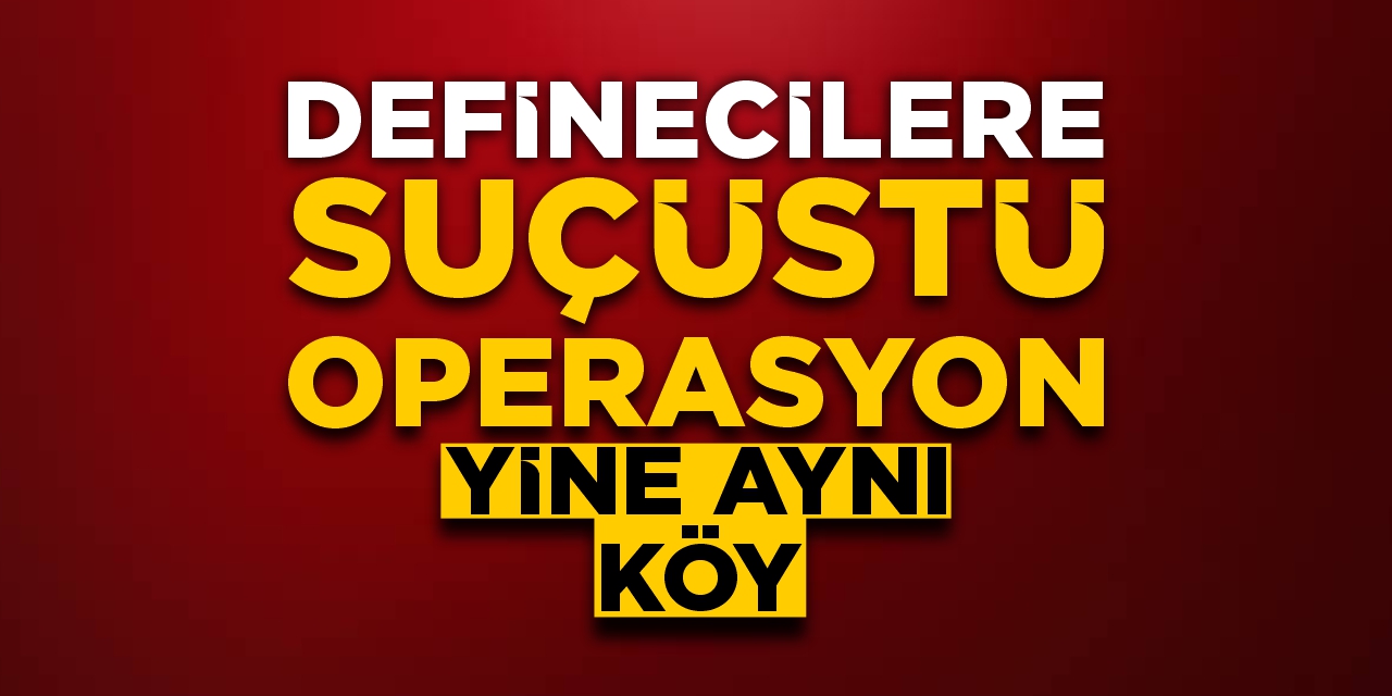 Definecilere suçüstü operasyon! Yine aynı köy!
