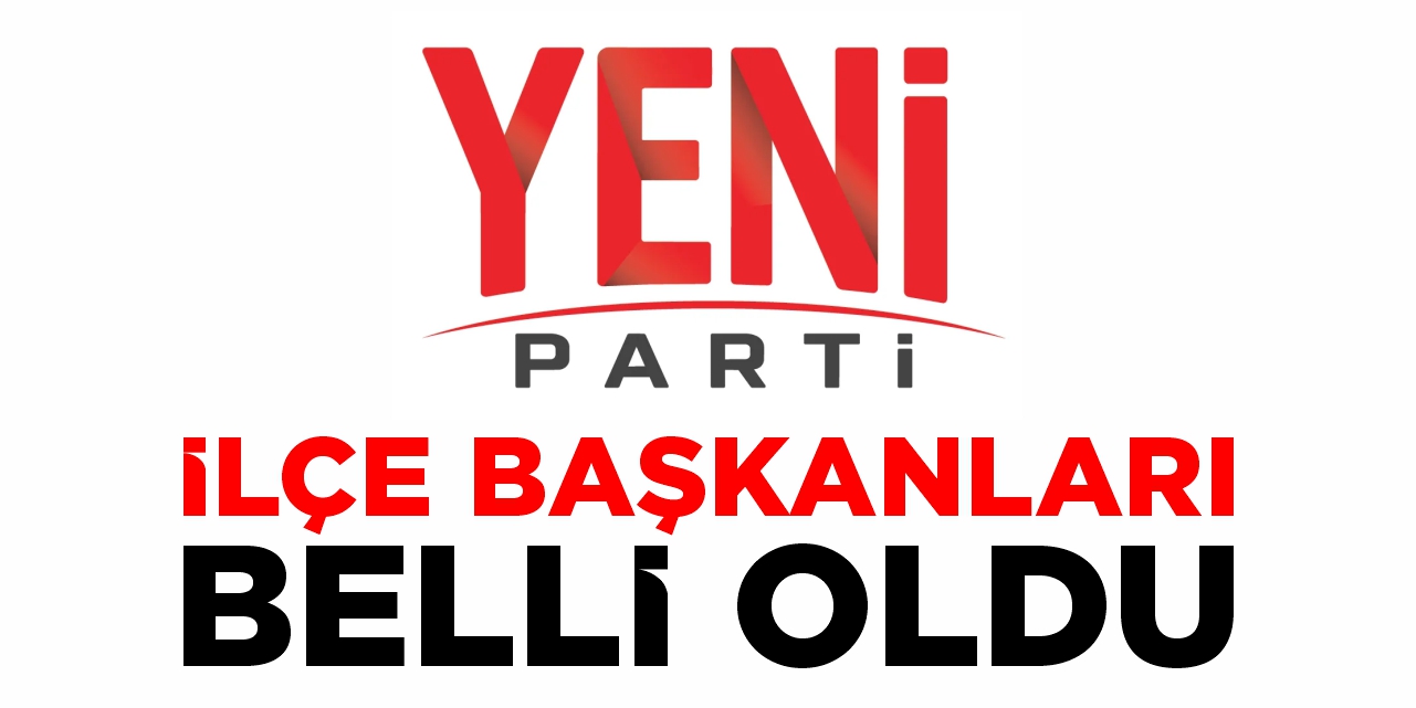 Yeni Parti’de ilçe başkanları belli oldu