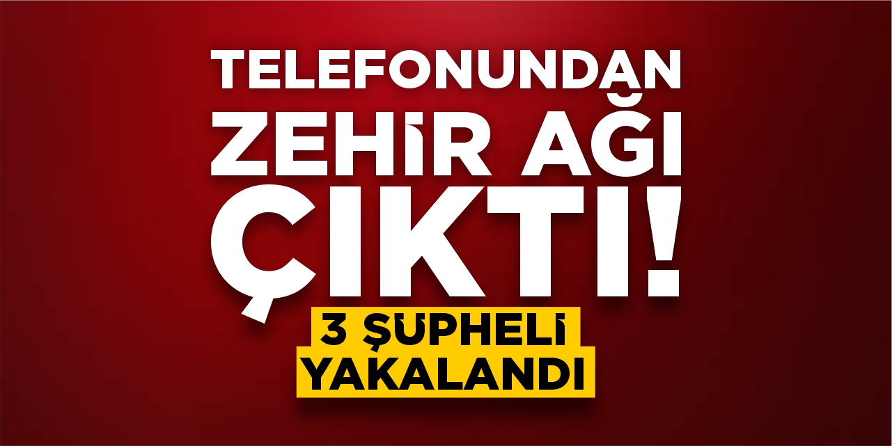 Telefonundan zehir ağı çıktı: 3 şüpheli yakalandı