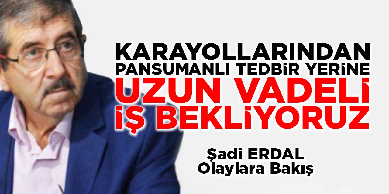 KARAYOLLARINDAN PANSUMANLI TEDBİR YERİNE UZUN VADELİ İŞ BEKLİYORUZ