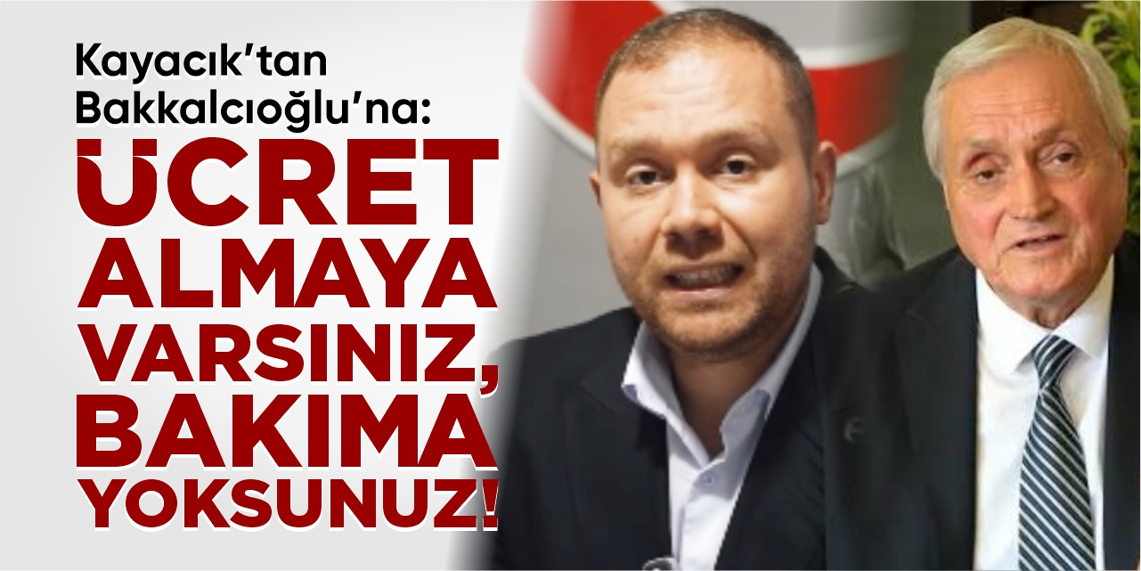 Kayacık’tan Bakkalcıoğlu’na “Ücret almaya varsınız, bakıma yoksunuz!”