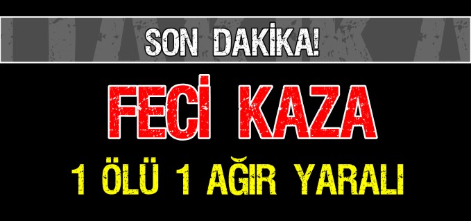 FECİ KAZA 1 ÖLÜ 1 YARALI