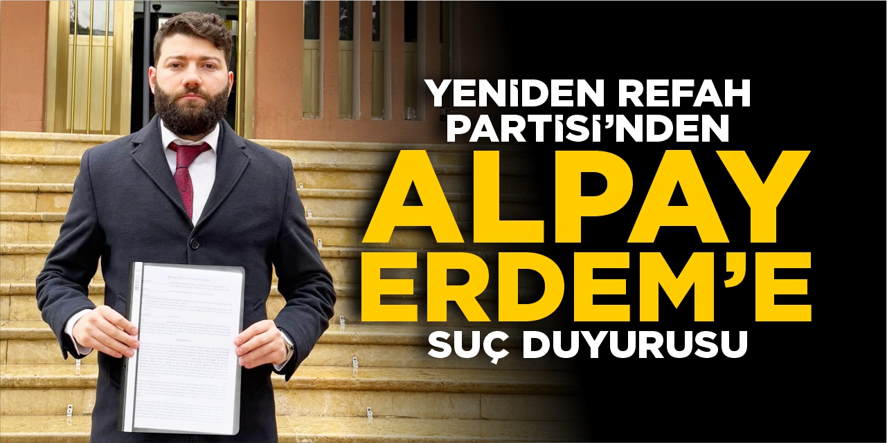 Yeniden Refah’tan Alpay Erdem hakkında suç duyurusu!
