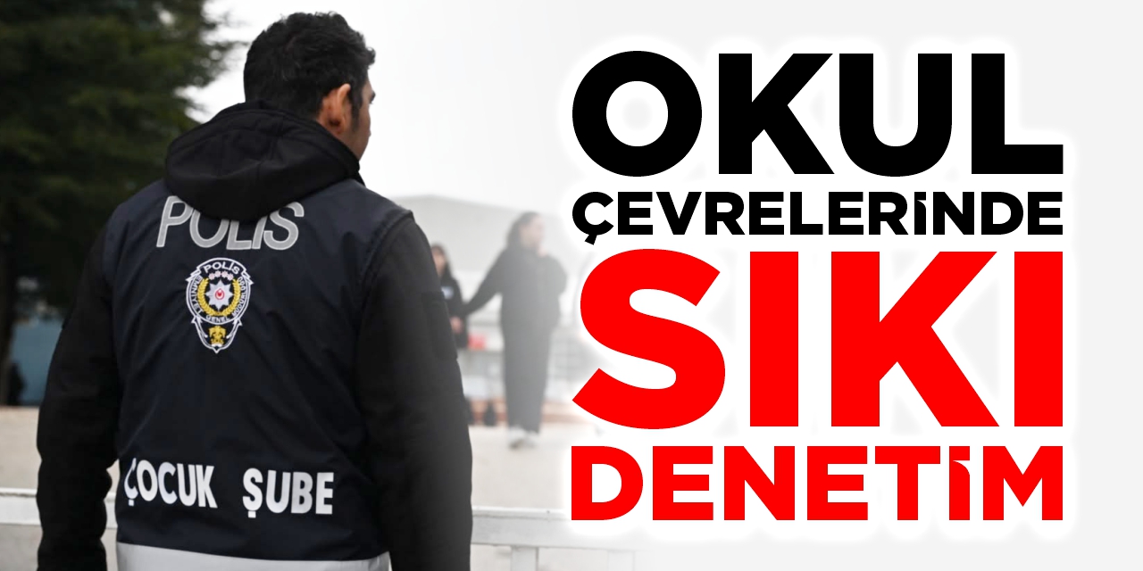 Okul çevrelerinde sıkı denetim!