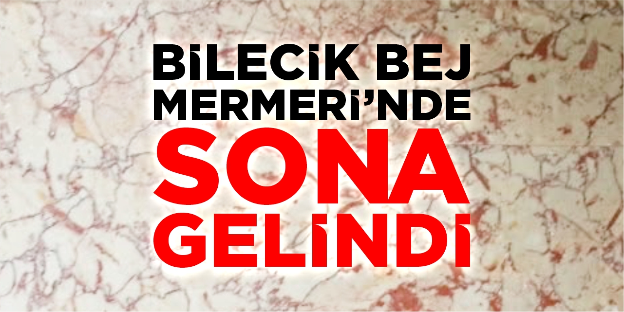Bilecik Bej Mermeri’nde sona gelindi