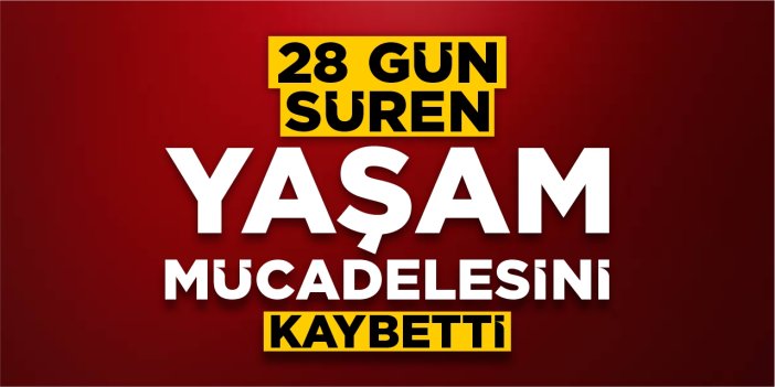 28 gün süren yaşam mücadelesini kaybetti
