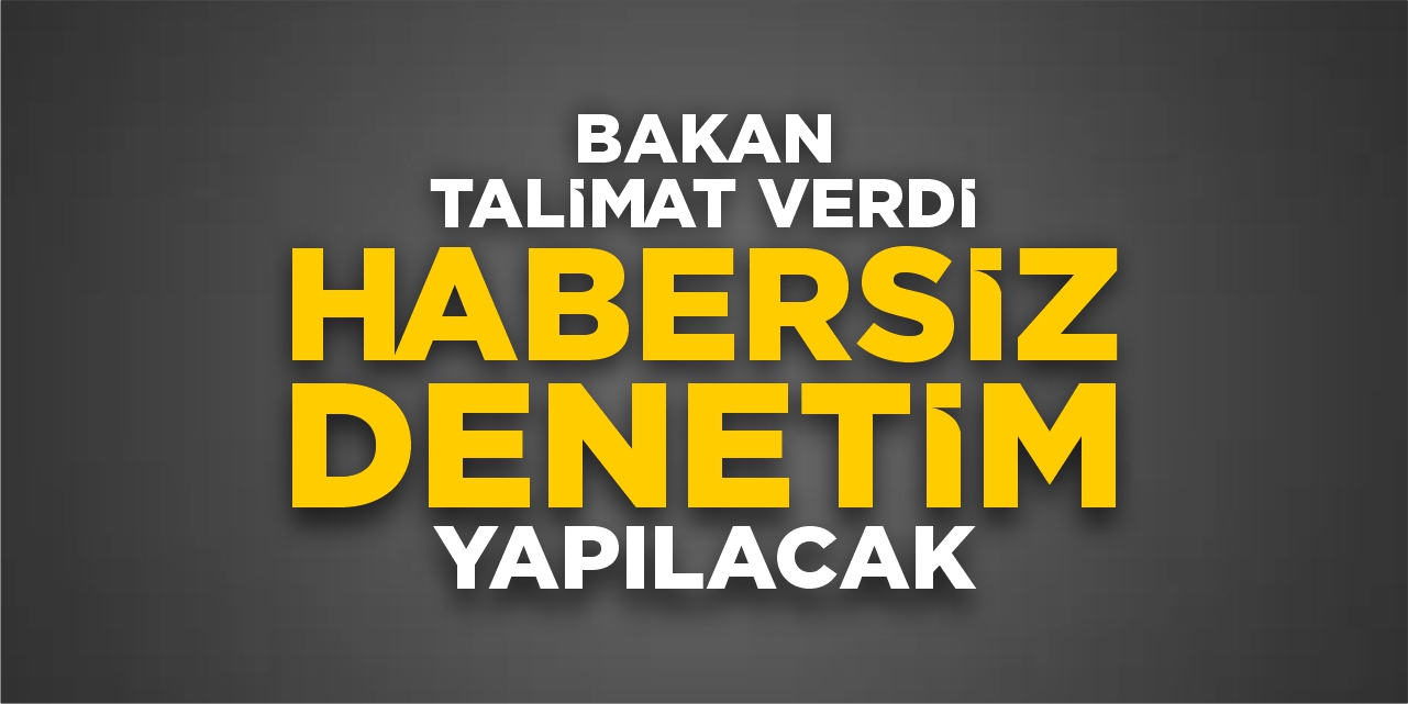 Bakan talimat verdi: Habersiz denetim yapılacak