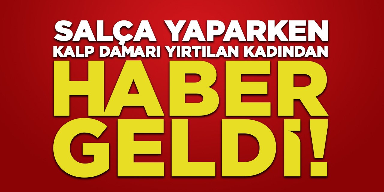 Salça yaparken kalp damarı yırtılan kadından haber geldi