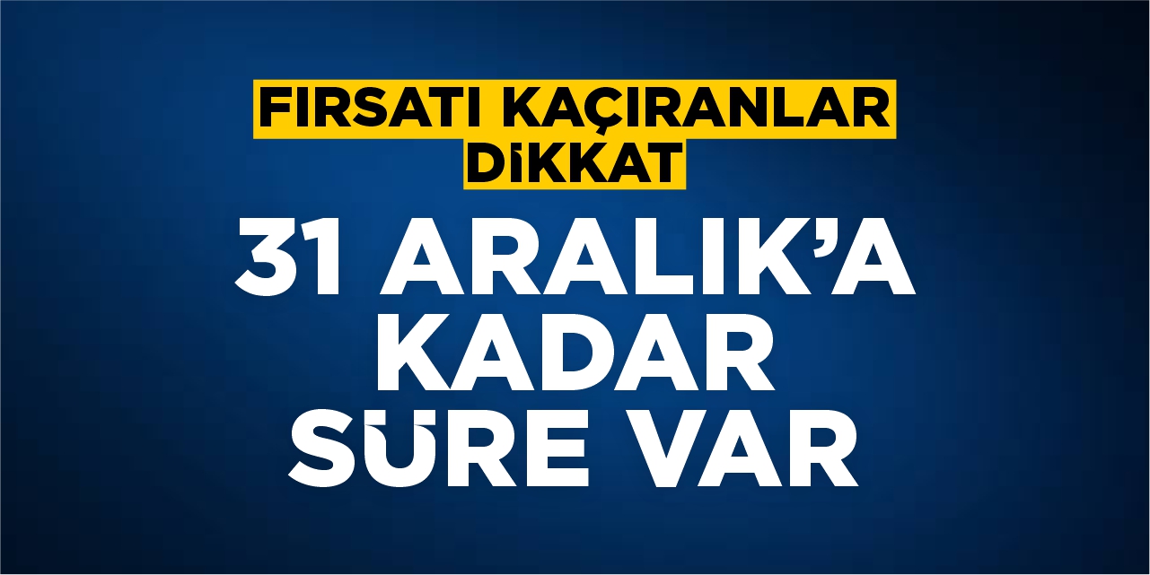 Fırsatı kaçıranlar dikkat: 31 Aralık’a kadar süre var