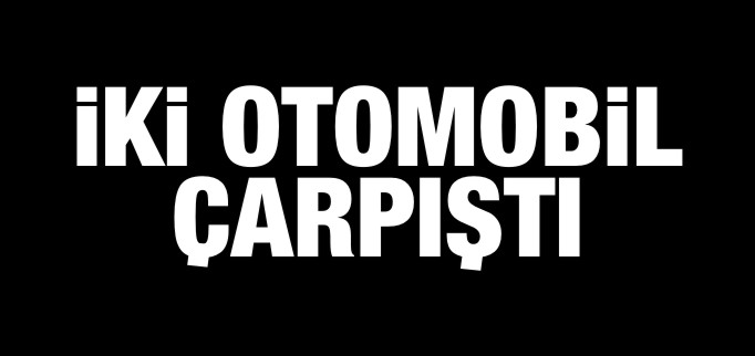İKİ OTOMOBİL ÇARPIŞTI