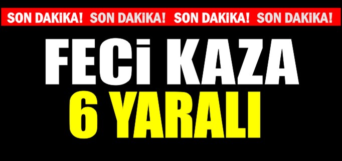 SON DAKİKA! TRAFİK KAZASI 6 YARALI