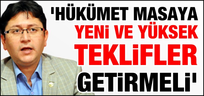 ’HÜKÜMET MASAYA YENİ VE YÜKSEK TEKLİFLER GETİRMELİ’