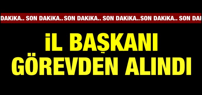 İL BAŞKANI GÖREVDEN ALINDI