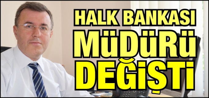 HALK BANKASI MÜDÜRÜ DEĞİŞTİ