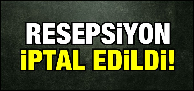 RESEPSİYON İPTAL EDİLDİ