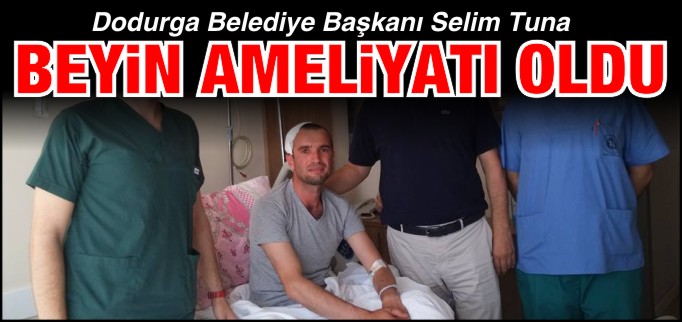 DODURGA BELDE BELEDİYE BAŞKANI TUNA, BEYİN AMELİYATI OLDU