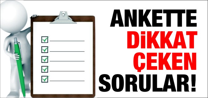 ANKETTE DİKKAT ÇEKEN SORULAR!