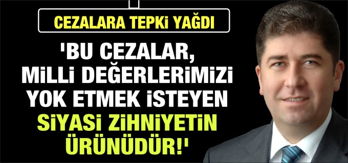 ’BU CEZALAR, MİLLİ DEĞERLERİMİZİ YOK ETMEK İSTEYEN SİYASİ ZİHNİYETİN ÜRÜNÜDÜR’