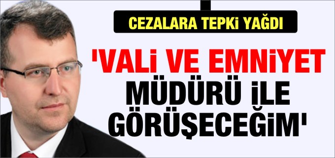 ’VALİ VE EMNİYET MÜDÜRÜ İLE GÖRÜŞECEĞİM’