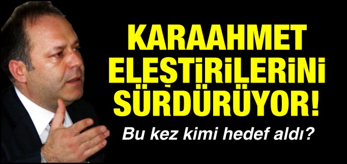 KARAAHMET ELEŞTİRİLERİNİ SÜRDÜRÜYOR