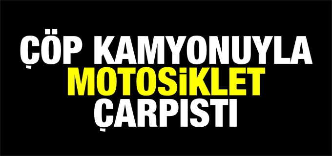 ÇÖP KAMYONU İLE MOTOSİKLET ÇARPIŞTI