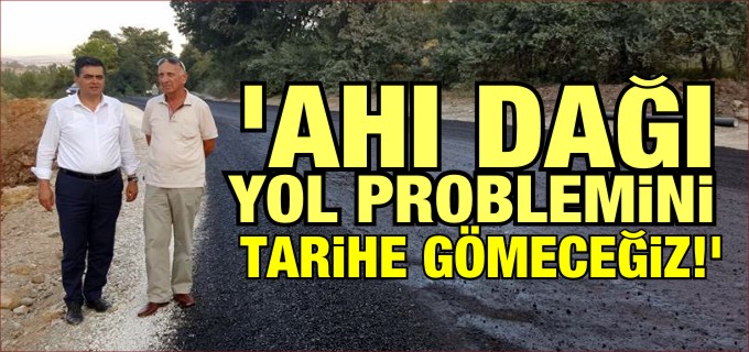 ’AHI DAĞI YOL PROBLEMİNİ TARİHE GÖMECEĞİZ’