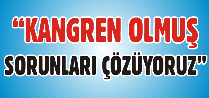 "KANGREN OLMUŞ SORUNLARI ÇÖZÜYORUZ"