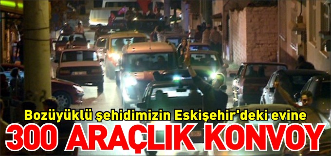 BOZÜYÜKLÜ ŞEHİDİMİZİN ESKİŞEHİR’DEKİ EVİNE 300 ARAÇLIK KONVOY