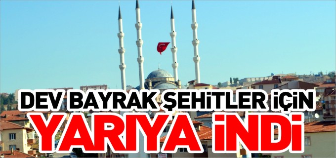 DEV BAYRAK ŞEHİTLER İÇİN YARIYA İNDİRİLDİ