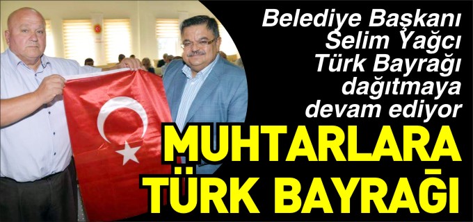 BAŞKAN YAĞCI’DAN MUHTARLARA TÜRK BAYRAĞI