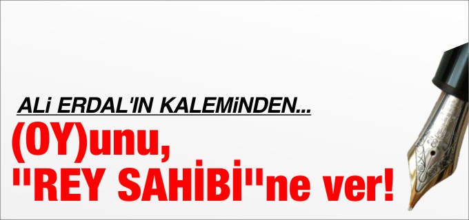(OY)unu, REY SAHİBİne ver!