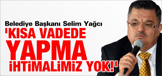 ’KISA VADEDE YAPMA İHTİMALİMİZ YOK’