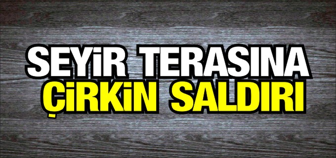SEYİR TERASINA ÇİRKİN SALDIRI