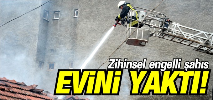 ZİHİNSEL ENGELLİ ŞAHIS EVİNİ YAKTI!