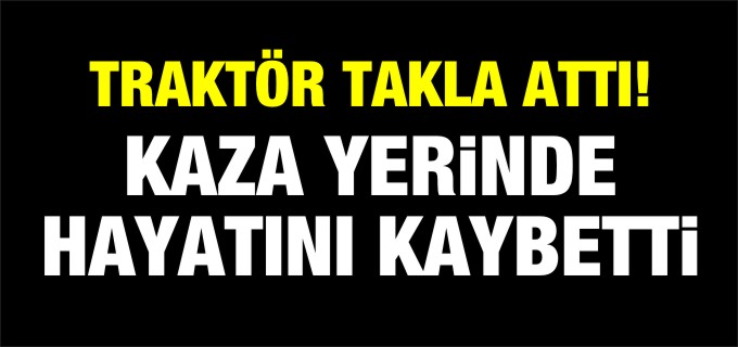 TRAKTÖR TAKLA ATTI HAYATINI KAYBETTİ