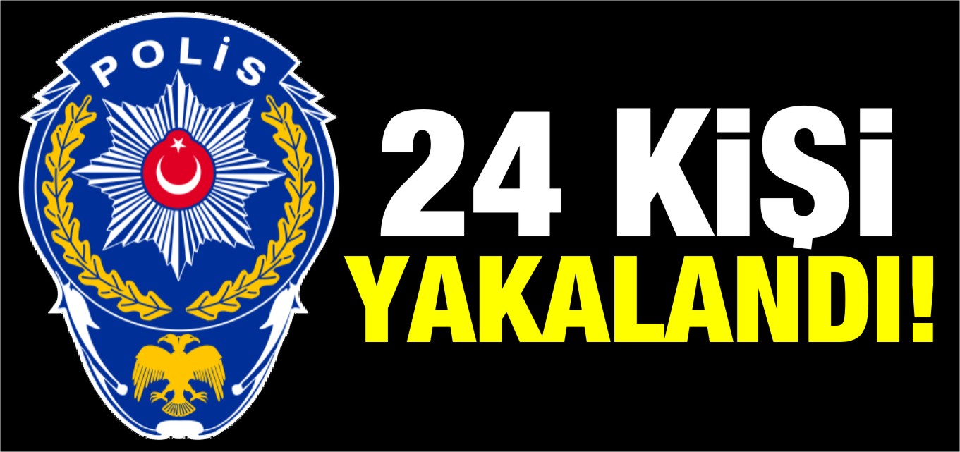 24 KİŞİ YAKALANDI!