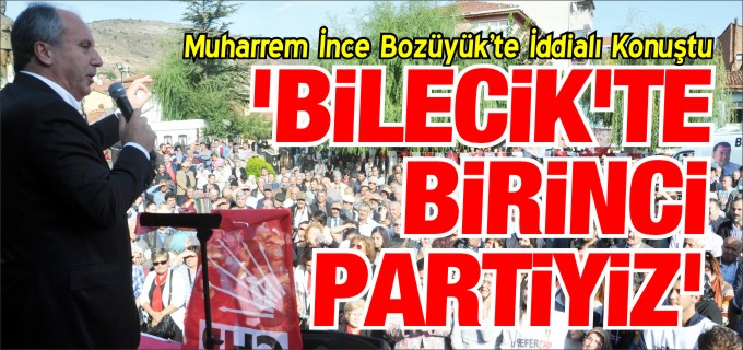 MUHARREM İNCE, BİLECİK’TE BİRİNCİ PARTİYİZ