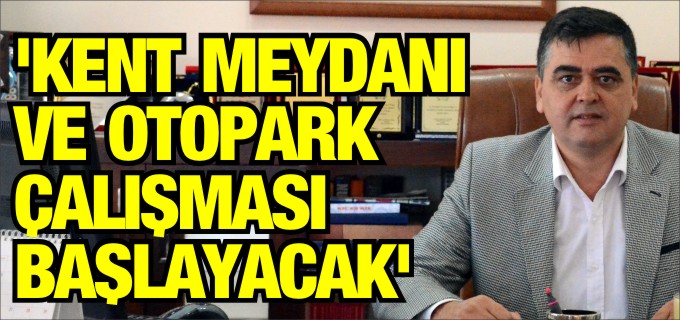 ’KENT MEYDANI İLE OTOPARK ÇALIŞMASI BAŞLAYACAK’