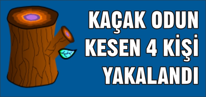 KAÇAK ODUN KESEN 4 KİŞİ YAKALANDI