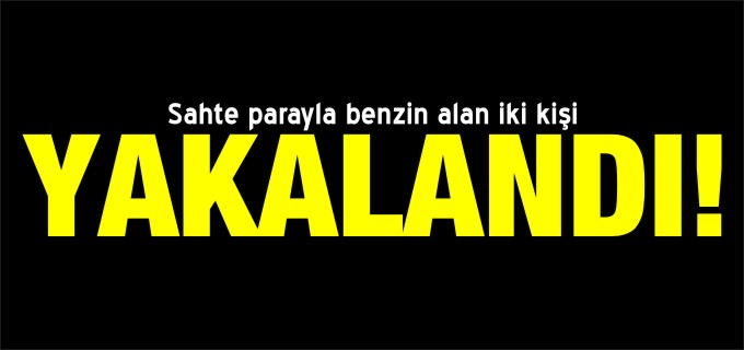 SAHTE PARAYLA BENZİN ALAN 2 KİŞİ YAKALANDI