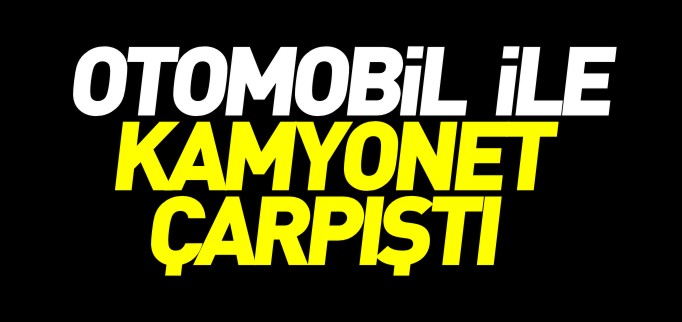 OTOMOBİL İLE KAMYONET ÇARPIŞTI