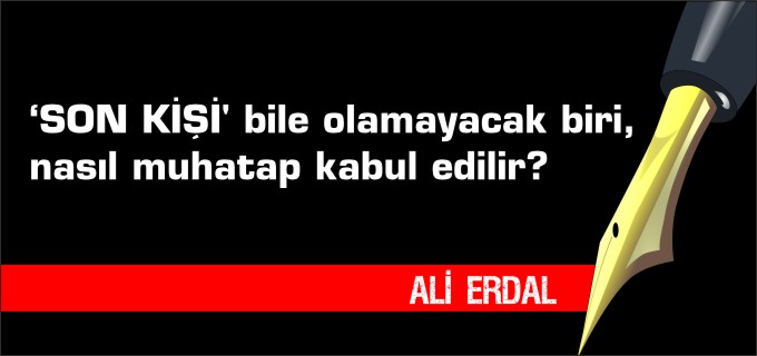 ’SON KİŞİ bile olamayacak biri, nasıl muhatap kabul edilir?