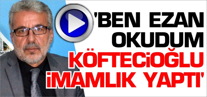 ’BEN EZAN OKUDUM, KÖFTECİOĞLU İMAMLIK YAPTI’