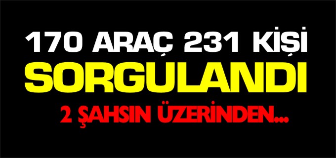 170 ARAÇ 231 KİŞİ SORGULANDI