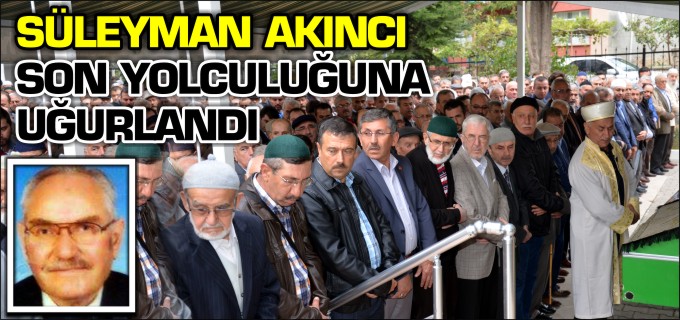 SÜLEYMAN AKINCI SON YOLCULUĞUNA UĞURLANDI