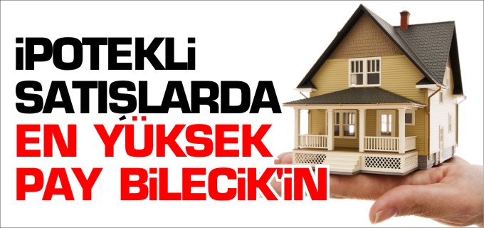 İPOTEKLİ SATIŞLARDA EN YÜKSEK PAY BİLECİK’İN