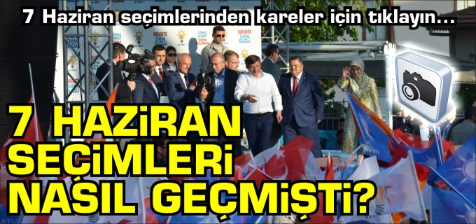 7 HAZİRAN SEÇİMLERİ NASIL GEÇMİŞTİ?