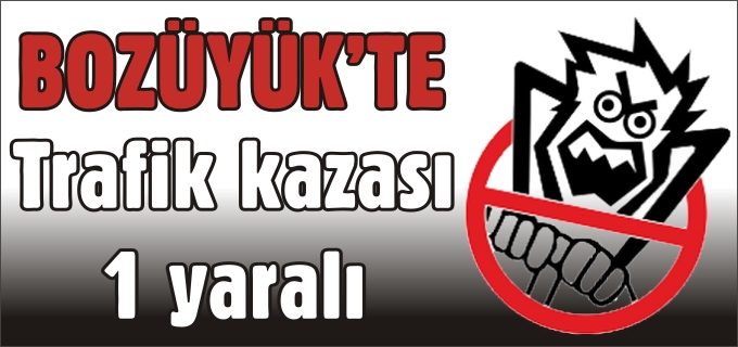 BOZÜYÜK’TE TRAFİK KAZASI 1 YARALI