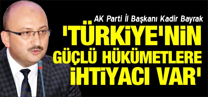 ’TÜRKİYE’NİN GÜÇLÜ HÜKÜMETLERE İHTİYACI VAR’
